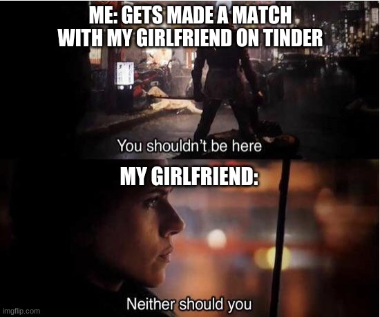 You shouldn't be here, Neither should you | ME: GETS MADE A MATCH WITH MY GIRLFRIEND ON TINDER; MY GIRLFRIEND: | image tagged in you shouldn't be here neither should you | made w/ Imgflip meme maker