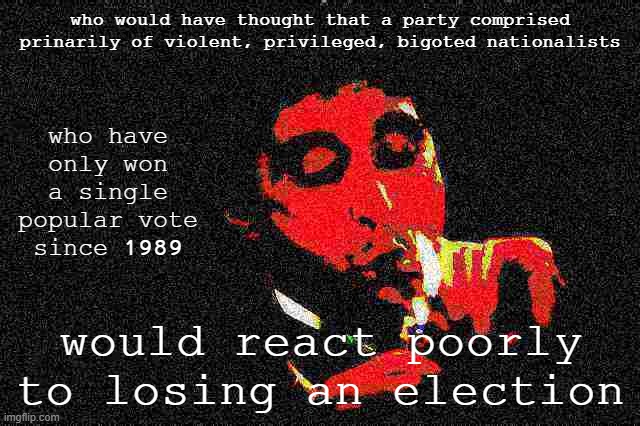 tl;dr the "silent majority" is an insufferable minority | who would have thought that a party comprised prinarily of violent, privileged, bigoted nationalists; who have only won a single popular vote since 1989; would react poorly to losing an election | image tagged in al pacino cigar deep-fried 1,election 2020,2020 elections,electoral college,gop,republicans | made w/ Imgflip meme maker