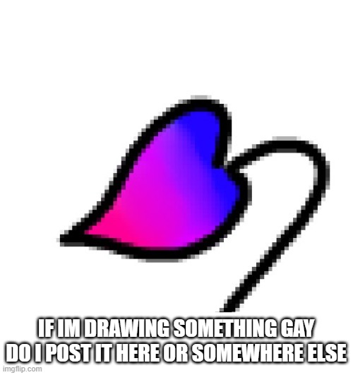just a question | IF IM DRAWING SOMETHING GAY DO I POST IT HERE OR SOMEWHERE ELSE | made w/ Imgflip meme maker