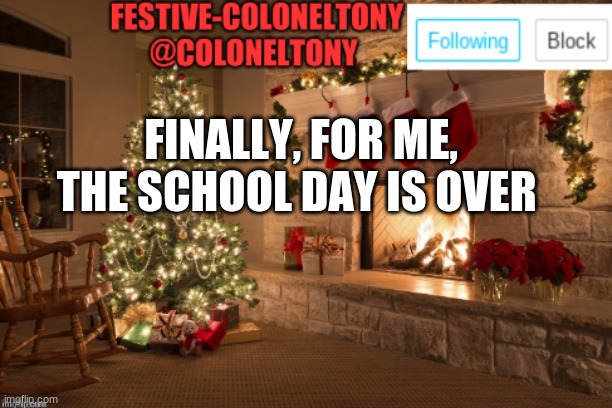 What about you | FINALLY, FOR ME, THE SCHOOL DAY IS OVER | image tagged in festive coloneltony ancoument | made w/ Imgflip meme maker