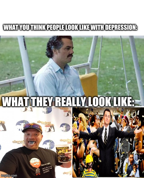 its 100% true | WHAT YOU THINK PEOPLE LOOK LIKE WITH DEPRESSION:; WHAT THEY REALLY LOOK LIKE: | image tagged in memes,sad pablo escobar | made w/ Imgflip meme maker