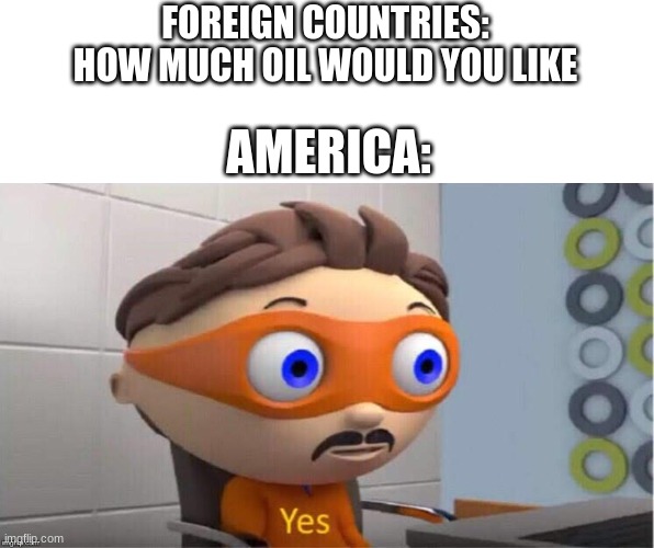 oil | FOREIGN COUNTRIES: HOW MUCH OIL WOULD YOU LIKE; AMERICA: | image tagged in protegent yes | made w/ Imgflip meme maker