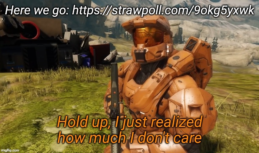 https://strawpoll.com/9okg5yxwk | Here we go: https://strawpoll.com/9okg5yxwk | image tagged in hold up i just realized how much i don't care | made w/ Imgflip meme maker
