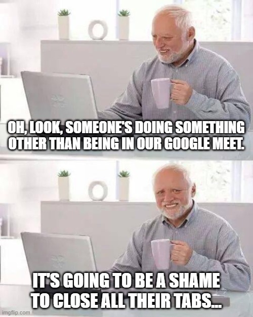 Hide the Pain Harold Meme | OH, LOOK, SOMEONE'S DOING SOMETHING OTHER THAN BEING IN OUR GOOGLE MEET. IT'S GOING TO BE A SHAME TO CLOSE ALL THEIR TABS... | image tagged in memes,hide the pain harold,google meet,goguardian | made w/ Imgflip meme maker