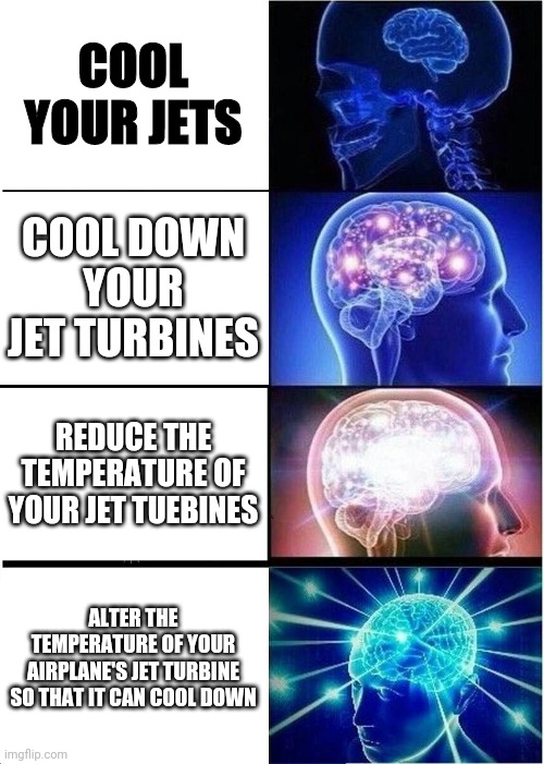 Expanding Brain | COOL YOUR JETS; COOL DOWN YOUR JET TURBINES; REDUCE THE TEMPERATURE OF YOUR JET TUEBINES; ALTER THE TEMPERATURE OF YOUR AIRPLANE'S JET TURBINE SO THAT IT CAN COOL DOWN | image tagged in memes,expanding brain | made w/ Imgflip meme maker