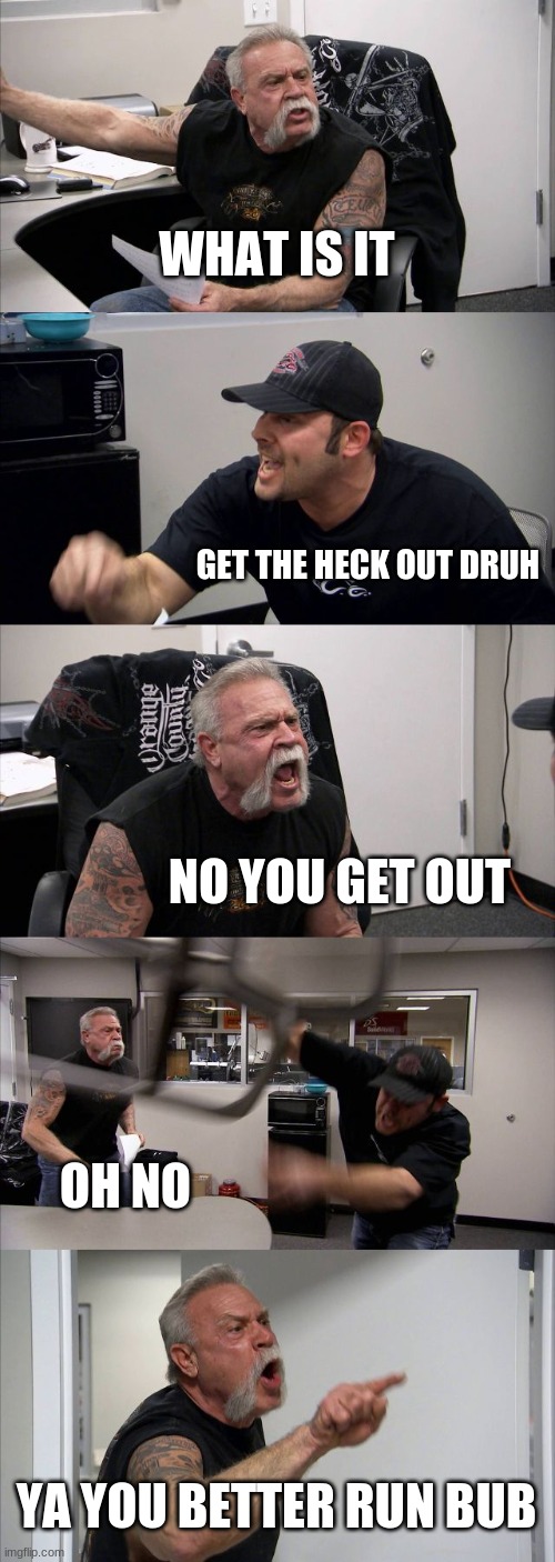 American Chopper Argument Meme | WHAT IS IT; GET THE HECK OUT DRUH; NO YOU GET OUT; OH NO; YA YOU BETTER RUN BUB | image tagged in memes,american chopper argument | made w/ Imgflip meme maker
