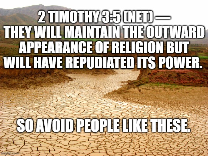 The Form of Godliness |  2 TIMOTHY 3:5 (NET) — THEY WILL MAINTAIN THE OUTWARD APPEARANCE OF RELIGION BUT WILL HAVE REPUDIATED ITS POWER. SO AVOID PEOPLE LIKE THESE. | image tagged in power,gospel,power of god,form of godliness,powerless,empty religion | made w/ Imgflip meme maker