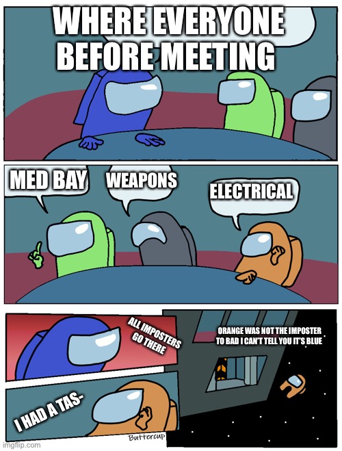 Among Us Meeting | WHERE EVERYONE BEFORE MEETING; MED BAY; WEAPONS; ELECTRICAL; ALL IMPOSTERS GO THERE; ORANGE WAS NOT THE IMPOSTER TO BAD I CAN’T TELL YOU IT’S BLUE; I HAD A TAS- | image tagged in among us meeting | made w/ Imgflip meme maker