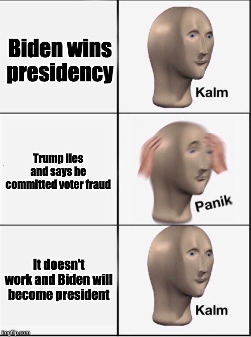 Reverse kalm panik | Biden wins presidency; Trump lies and says he committed voter fraud; It doesn't work and Biden will become president | image tagged in reverse kalm panik | made w/ Imgflip meme maker