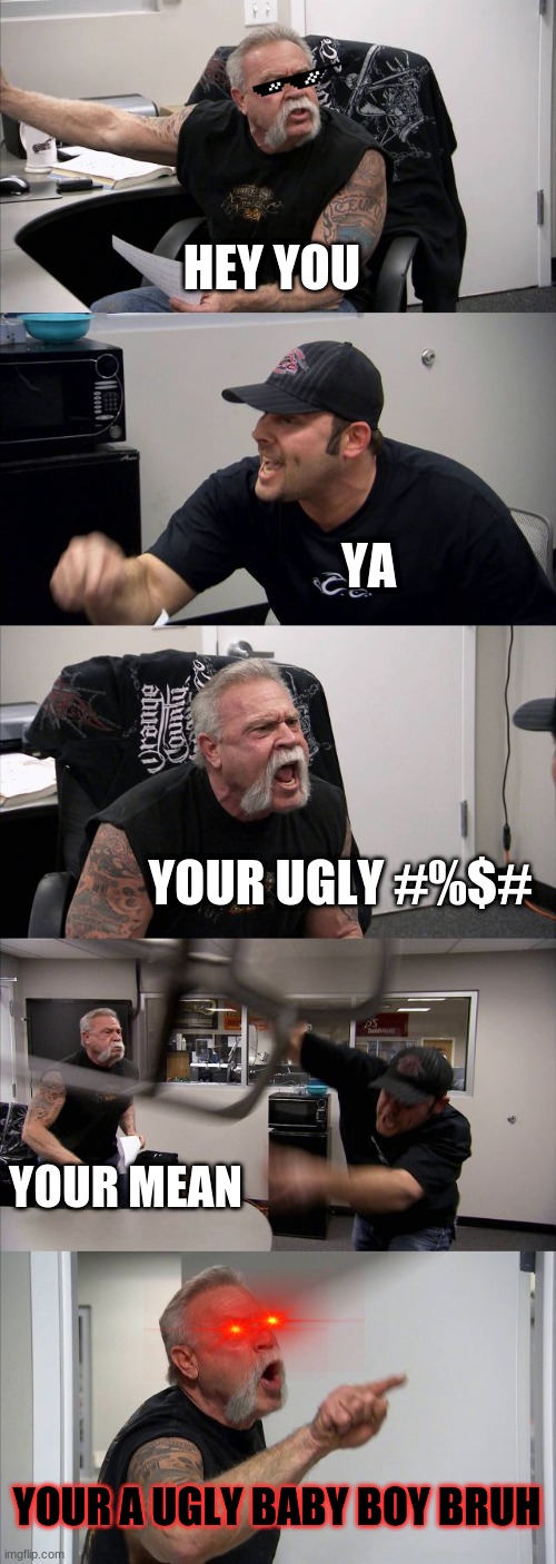 American Chopper Argument Meme | HEY YOU; YA; YOUR UGLY #%$#; YOUR MEAN; YOUR A UGLY BABY BOY BRUH | image tagged in memes,american chopper argument | made w/ Imgflip meme maker