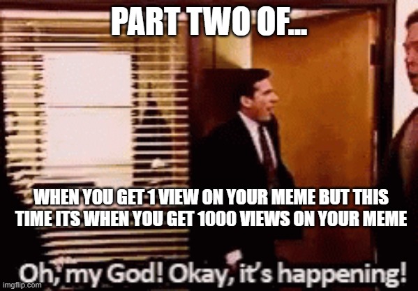 Parts two of when you get one view on your meme | PART TWO OF... WHEN YOU GET 1 VIEW ON YOUR MEME BUT THIS TIME ITS WHEN YOU GET 1000 VIEWS ON YOUR MEME | image tagged in funny,views,imgflip,upvotes,part two,follow | made w/ Imgflip meme maker