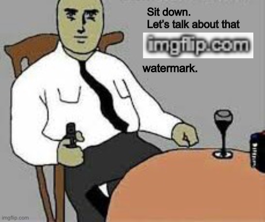 Irony | Sit down. Let’s talk about that; watermark. | image tagged in sit down,memes,imgflip | made w/ Imgflip meme maker