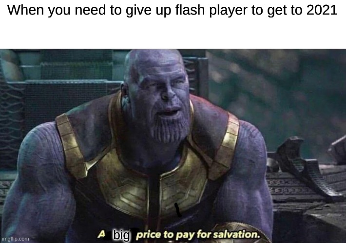 sad | When you need to give up flash player to get to 2021; big | image tagged in a small price to pay for salvation,memes | made w/ Imgflip meme maker