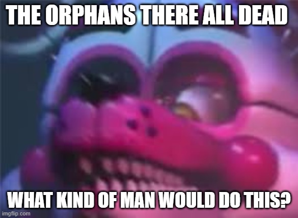 Orphan | THE ORPHANS THERE ALL DEAD; WHAT KIND OF MAN WOULD DO THIS? | image tagged in fnaf | made w/ Imgflip meme maker