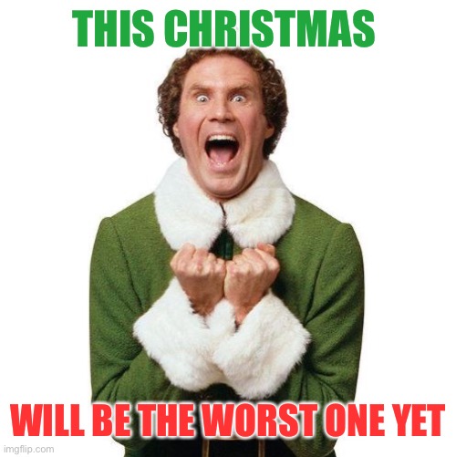 Buddy The Elf | THIS CHRISTMAS; WILL BE THE WORST ONE YET | image tagged in buddy the elf | made w/ Imgflip meme maker