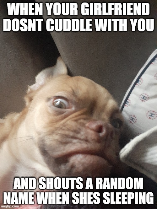 i can releate | WHEN YOUR GIRLFRIEND DOSNT CUDDLE WITH YOU; AND SHOUTS A RANDOM NAME WHEN SHES SLEEPING | image tagged in memes | made w/ Imgflip meme maker