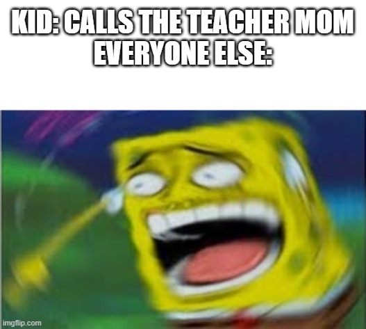 Laughing Spongebob | KID: CALLS THE TEACHER MOM
EVERYONE ELSE: | image tagged in laughing spongebob,school | made w/ Imgflip meme maker
