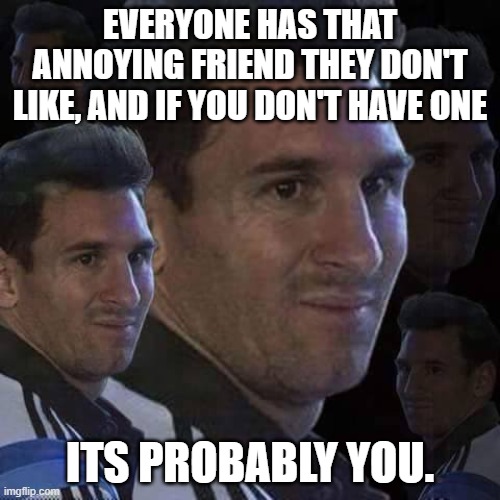 The annoying friend | EVERYONE HAS THAT ANNOYING FRIEND THEY DON'T LIKE, AND IF YOU DON'T HAVE ONE; ITS PROBABLY YOU. | image tagged in messi trollo | made w/ Imgflip meme maker