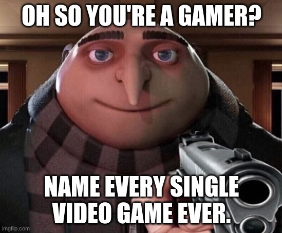 Gru Gun | OH SO YOU'RE A GAMER? NAME EVERY SINGLE VIDEO GAME EVER. | image tagged in gru gun | made w/ Imgflip meme maker