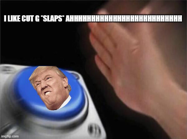 Blank Nut Button | I LIKE CUT G *SLAPS* AHHHHHHHHHHHHHHHHHHHHHHHHHH | image tagged in memes,blank nut button | made w/ Imgflip meme maker