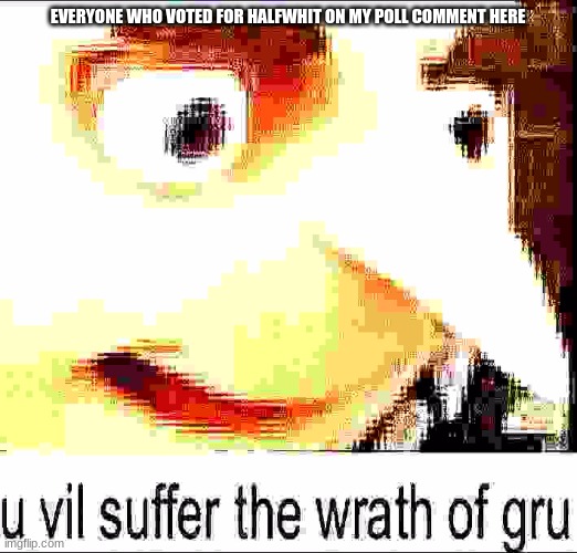 u vil suffer the wrath of gru | EVERYONE WHO VOTED FOR HALFWHIT ON MY POLL COMMENT HERE | image tagged in u vil suffer the wrath of gru | made w/ Imgflip meme maker