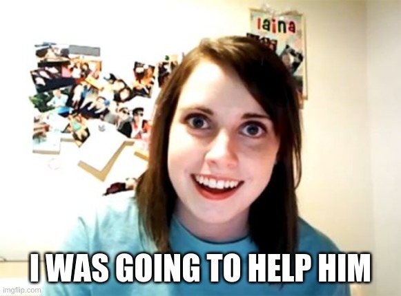 Overly Attached Girlfriend Meme | I WAS GOING TO HELP HIM | image tagged in memes,overly attached girlfriend | made w/ Imgflip meme maker