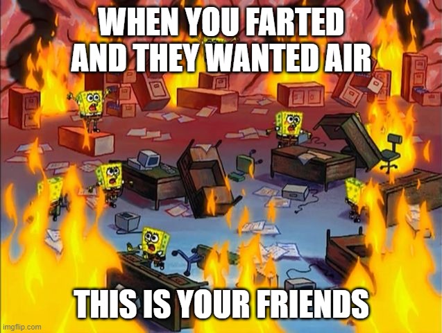 spongebob fire | WHEN YOU FARTED AND THEY WANTED AIR; THIS IS YOUR FRIENDS | image tagged in spongebob fire | made w/ Imgflip meme maker