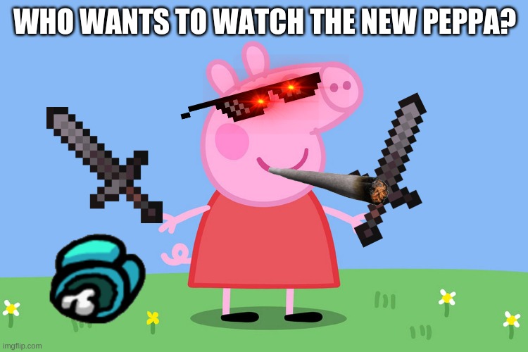 Peppa Pig | WHO WANTS TO WATCH THE NEW PEPPA? | image tagged in peppa pig | made w/ Imgflip meme maker