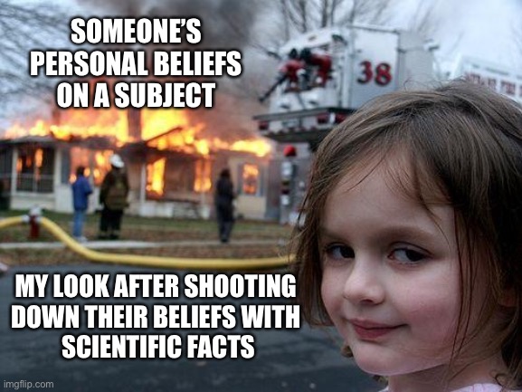 Beliefs vs. Facts | SOMEONE’S PERSONAL BELIEFS ON A SUBJECT; MY LOOK AFTER SHOOTING 
DOWN THEIR BELIEFS WITH 
SCIENTIFIC FACTS | image tagged in memes,disaster girl | made w/ Imgflip meme maker