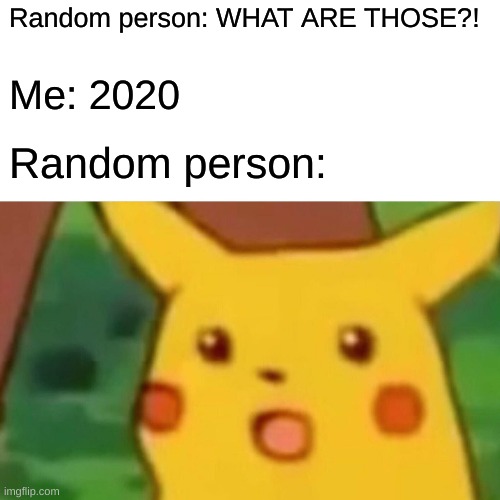 Surprised Pikachu | Random person: WHAT ARE THOSE?! Me: 2020; Random person: | image tagged in memes,surprised pikachu | made w/ Imgflip meme maker