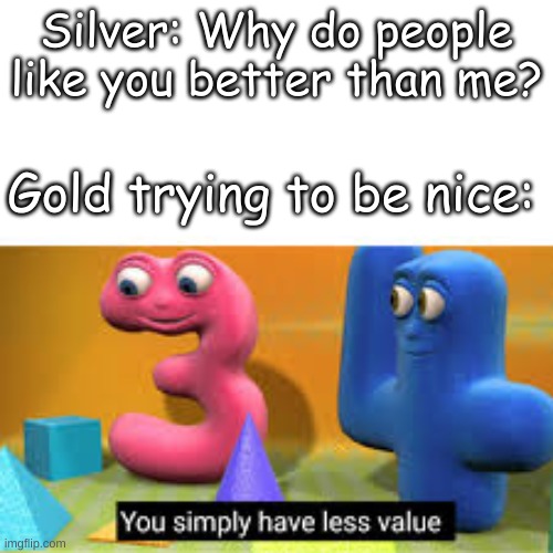 You simply have less value | Silver: Why do people like you better than me? Gold trying to be nice: | image tagged in you simply have less value | made w/ Imgflip meme maker