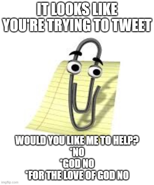 clippy | IT LOOKS LIKE YOU'RE TRYING TO TWEET; WOULD YOU LIKE ME TO HELP?
*NO
*GOD NO
*FOR THE LOVE OF GOD NO | image tagged in clippy | made w/ Imgflip meme maker