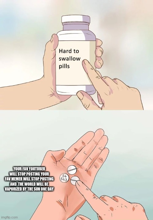 Hard To Swallow Pills Meme | YOUR FAV YOUTUBER WILL STOP POSTING YOUR FAV MEMER WILL STOP POSTING AND  THE WORLD WILL BE VAPORIZED BY THE SUN ONE DAY | image tagged in memes,hard to swallow pills | made w/ Imgflip meme maker