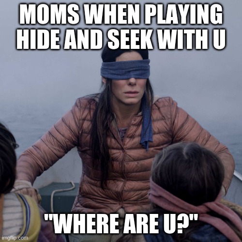 Bird Box Meme | MOMS WHEN PLAYING HIDE AND SEEK WITH U; "WHERE ARE U?" | image tagged in memes,bird box | made w/ Imgflip meme maker