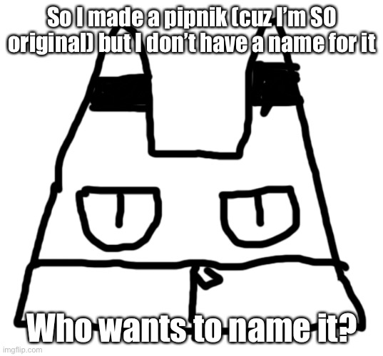 Credit to bloo for making pipnik’s | So I made a pipnik (cuz I’m SO original) but I don’t have a name for it; Who wants to name it? | image tagged in pipnik,new oc | made w/ Imgflip meme maker