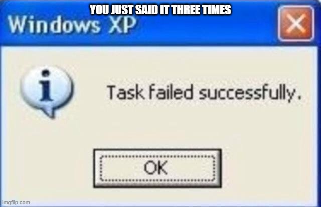 Task failed successfully | YOU JUST SAID IT THREE TIMES | image tagged in task failed successfully | made w/ Imgflip meme maker
