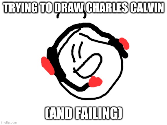 :D | TRYING TO DRAW CHARLES CALVIN; (AND FAILING) | image tagged in blank white template,memes,art,henry stickmin,charles calvin | made w/ Imgflip meme maker
