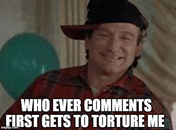 to cool fo scool | WHO EVER COMMENTS FIRST GETS TO TORTURE ME | image tagged in to cool fo scool | made w/ Imgflip meme maker