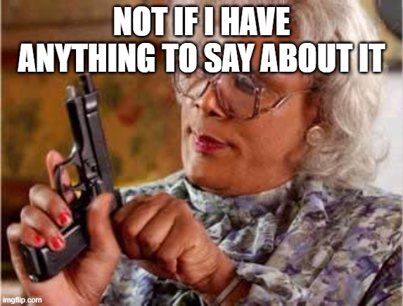 Madea with Gun | NOT IF I HAVE ANYTHING TO SAY ABOUT IT | image tagged in madea with gun | made w/ Imgflip meme maker
