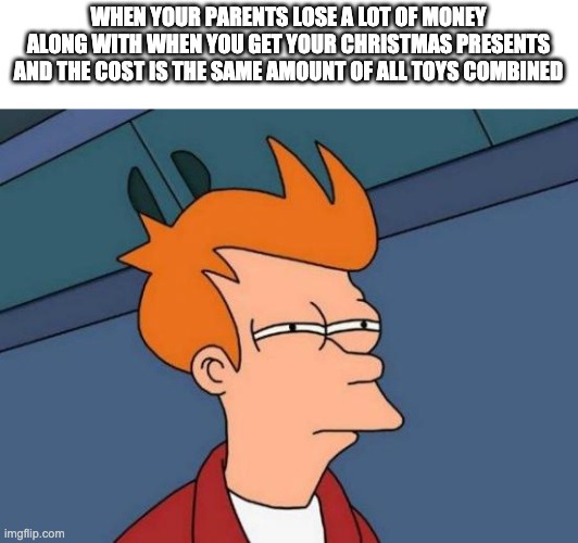 christmas | WHEN YOUR PARENTS LOSE A LOT OF MONEY ALONG WITH WHEN YOU GET YOUR CHRISTMAS PRESENTS AND THE COST IS THE SAME AMOUNT OF ALL TOYS COMBINED | image tagged in cristmas | made w/ Imgflip meme maker