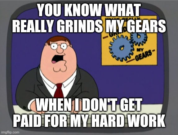 Peter Griffin News | YOU KNOW WHAT REALLY GRINDS MY GEARS; WHEN I DON'T GET PAID FOR MY HARD WORK | image tagged in memes,peter griffin news | made w/ Imgflip meme maker