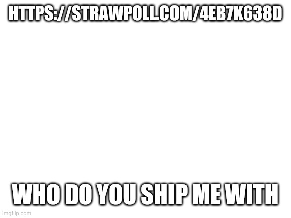 https://strawpoll.com/4eb7k638d | HTTPS://STRAWPOLL.COM/4EB7K638D; WHO DO YOU SHIP ME WITH | image tagged in blank white template | made w/ Imgflip meme maker