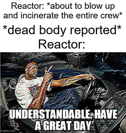 reactor lol | Reactor: *about to blow up and incinerate the entire crew*; *dead body reported*; Reactor: | image tagged in understandable have a great day,nuclear explosion,funny,memes,among us,dead body reported | made w/ Imgflip meme maker