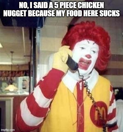 Ronald McDonald Temp | NO, I SAID A 5 PIECE CHICKEN NUGGET BECAUSE MY FOOD HERE SUCKS | image tagged in ronald mcdonald temp | made w/ Imgflip meme maker