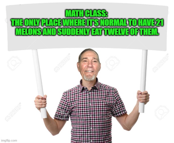 sign | MATH CLASS: 
THE ONLY PLACE WHERE IT’S NORMAL TO HAVE 21 MELONS AND SUDDENLY EAT TWELVE OF THEM. | image tagged in sign | made w/ Imgflip meme maker
