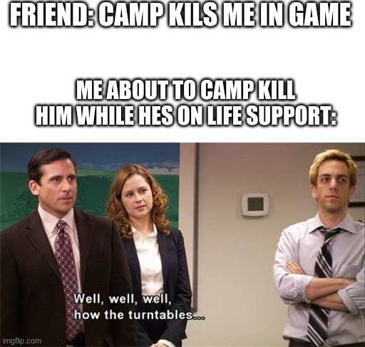 dont you love dark humor? | FRIEND: CAMP KILS ME IN GAME; ME ABOUT TO CAMP KILL HIM WHILE HES ON LIFE SUPPORT: | image tagged in how the turntables | made w/ Imgflip meme maker