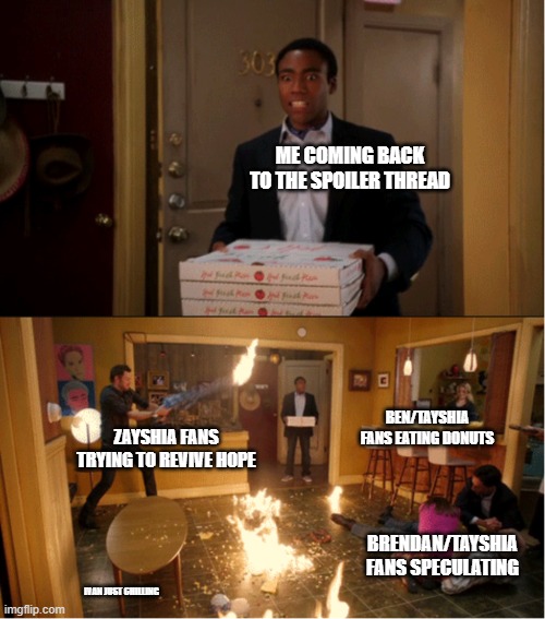 Community Fire Pizza Meme | ME COMING BACK TO THE SPOILER THREAD; BEN/TAYSHIA FANS EATING DONUTS; ZAYSHIA FANS TRYING TO REVIVE HOPE; BRENDAN/TAYSHIA FANS SPECULATING; IVAN JUST CHILLING | image tagged in community fire pizza meme | made w/ Imgflip meme maker