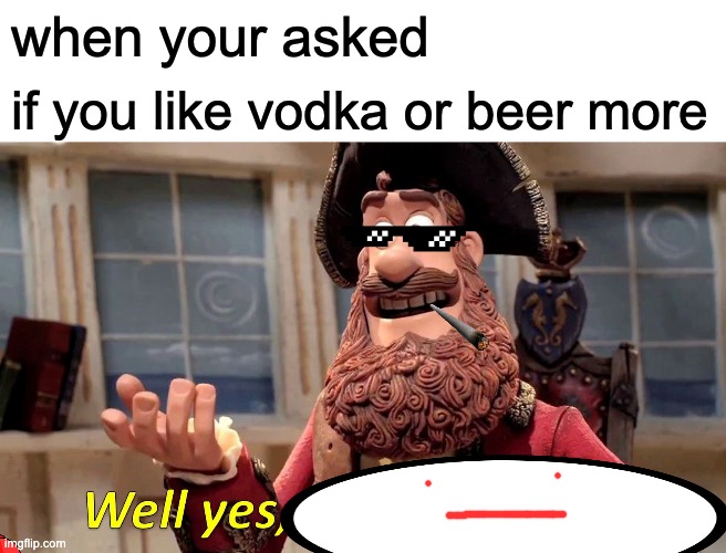 Well Yes, But Actually No | when your asked; if you like vodka or beer more | image tagged in memes,well yes but actually no | made w/ Imgflip meme maker