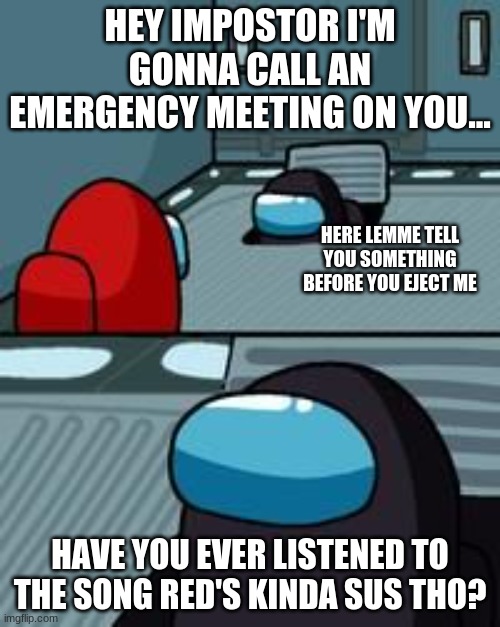 Red's kinda sus tho not me (credits to everyone) | HEY IMPOSTOR I'M GONNA CALL AN EMERGENCY MEETING ON YOU... HERE LEMME TELL YOU SOMETHING BEFORE YOU EJECT ME; HAVE YOU EVER LISTENED TO THE SONG RED'S KINDA SUS THO? | image tagged in amongusmemes,funny | made w/ Imgflip meme maker