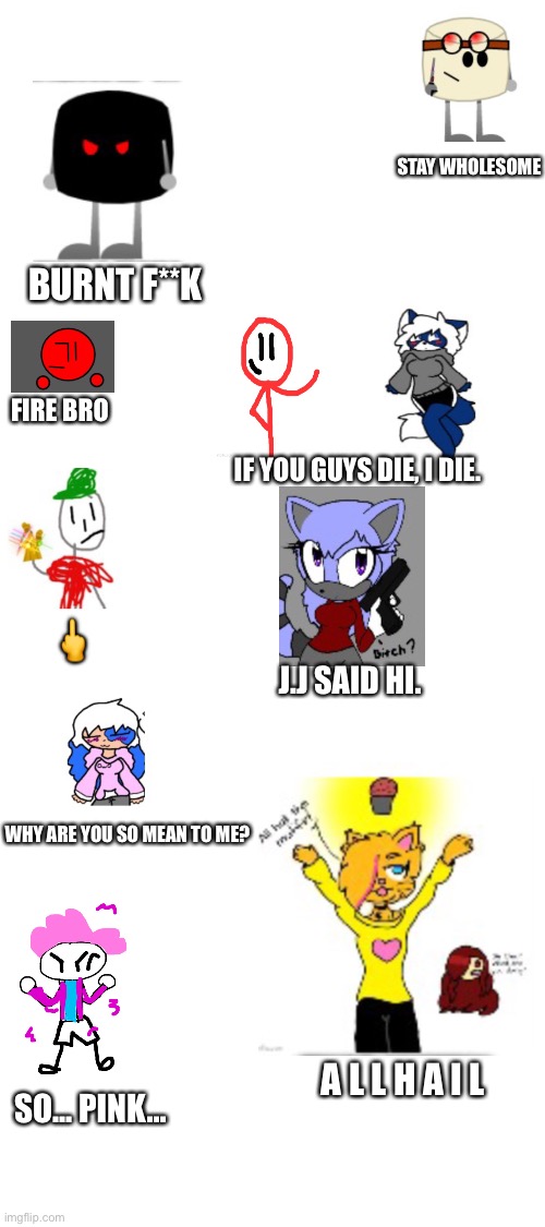 How Rex sees the world | STAY WHOLESOME; BURNT F**K; FIRE BRO; IF YOU GUYS DIE, I DIE. 🖕; J.J SAID HI. WHY ARE YOU SO MEAN TO ME? A L L H A I L; SO... PINK... | image tagged in blank white template | made w/ Imgflip meme maker